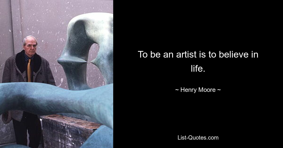 To be an artist is to believe in life. — © Henry Moore