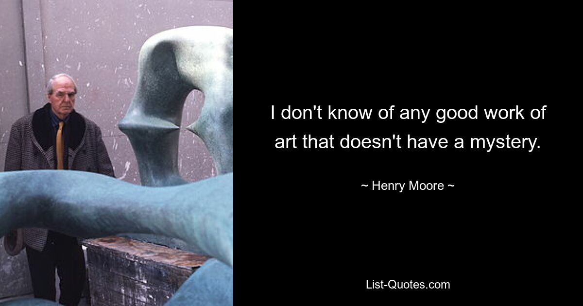 I don't know of any good work of art that doesn't have a mystery. — © Henry Moore