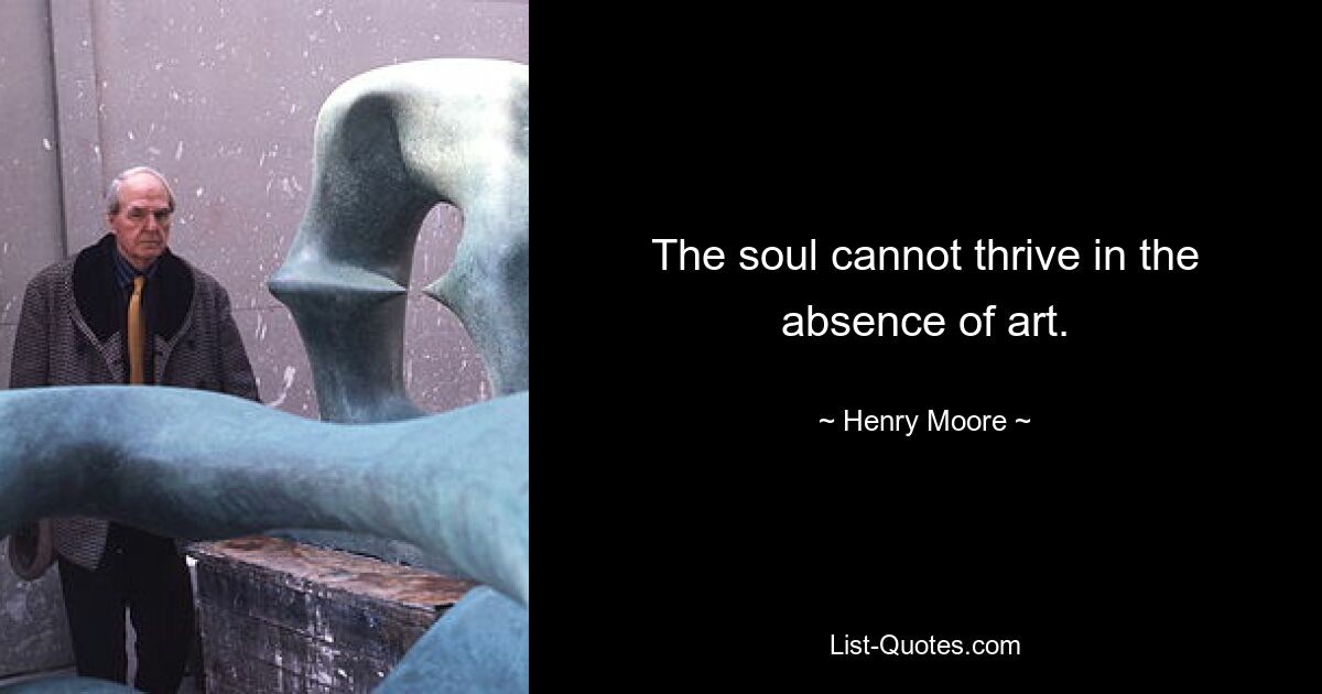 The soul cannot thrive in the absence of art. — © Henry Moore