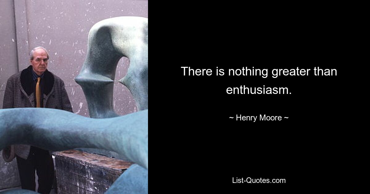 There is nothing greater than enthusiasm. — © Henry Moore