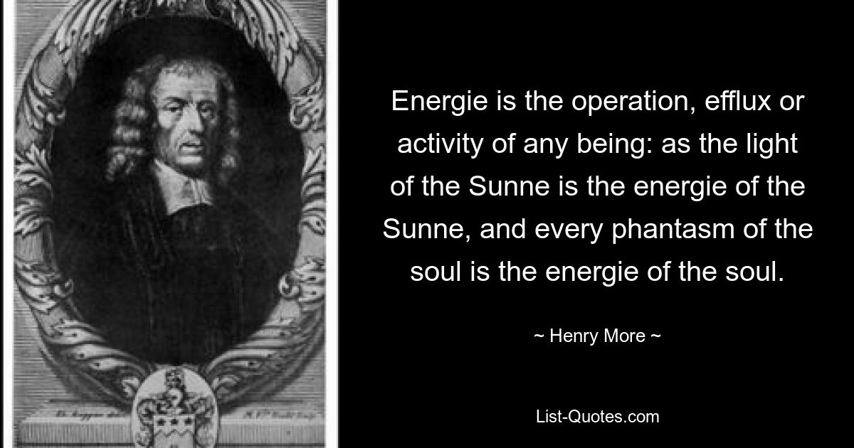 Energie is the operation, efflux or activity of any being: as the light of the Sunne is the energie of the Sunne, and every phantasm of the soul is the energie of the soul. — © Henry More