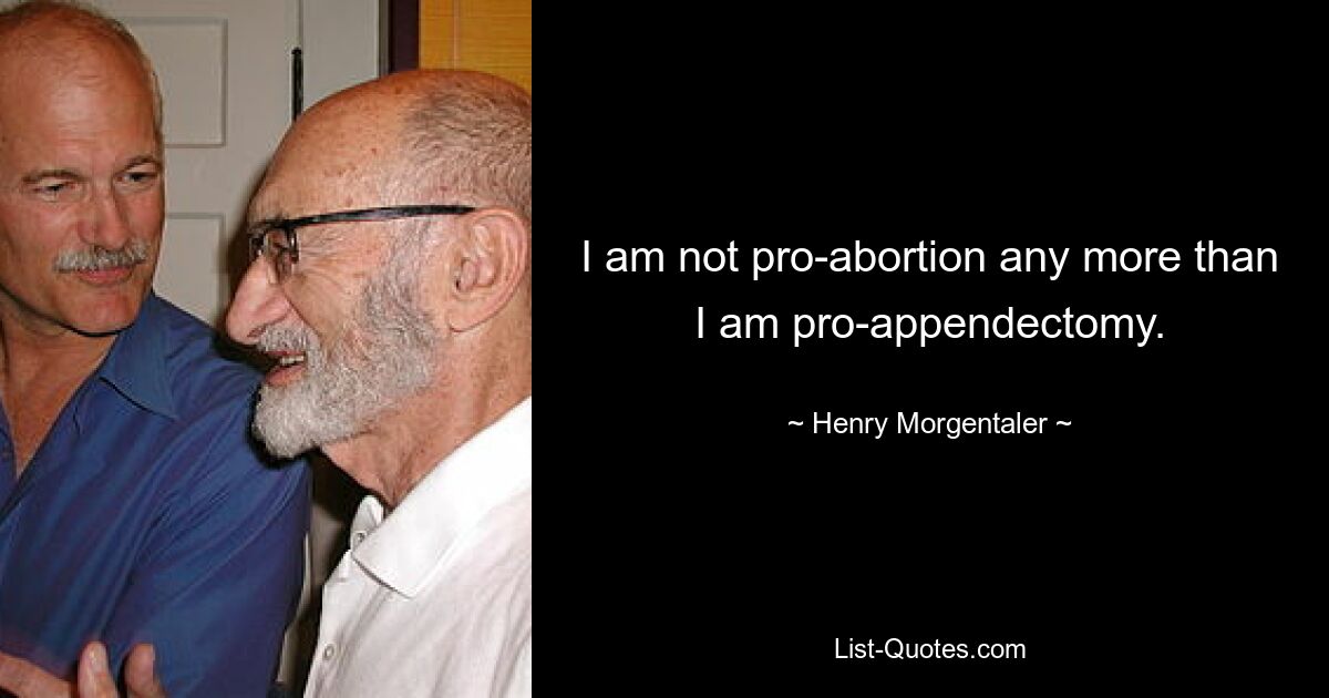 I am not pro-abortion any more than I am pro-appendectomy. — © Henry Morgentaler