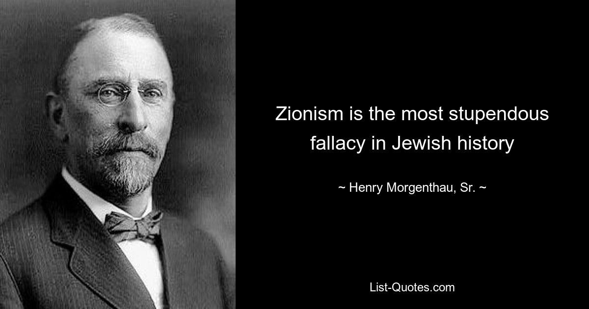 Zionism is the most stupendous fallacy in Jewish history — © Henry Morgenthau, Sr.