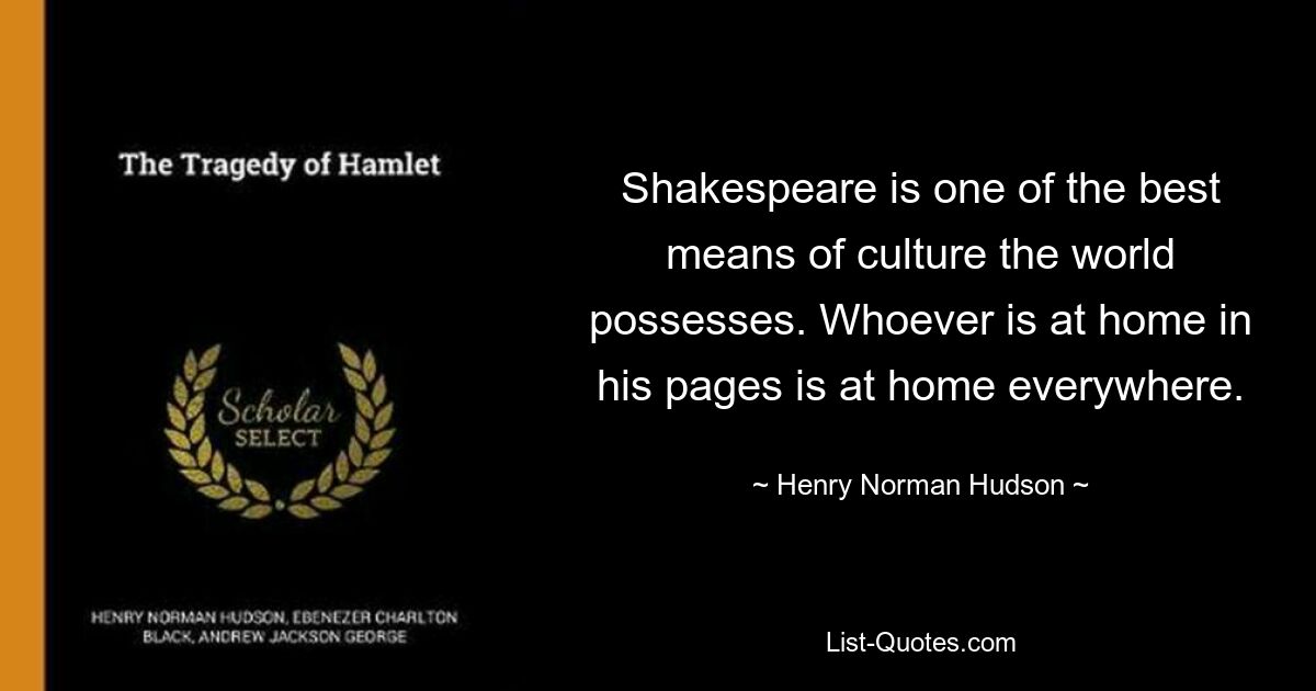 Shakespeare is one of the best means of culture the world possesses. Whoever is at home in his pages is at home everywhere. — © Henry Norman Hudson