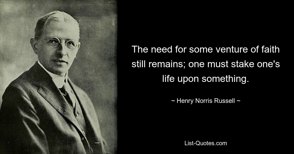 The need for some venture of faith still remains; one must stake one's life upon something. — © Henry Norris Russell