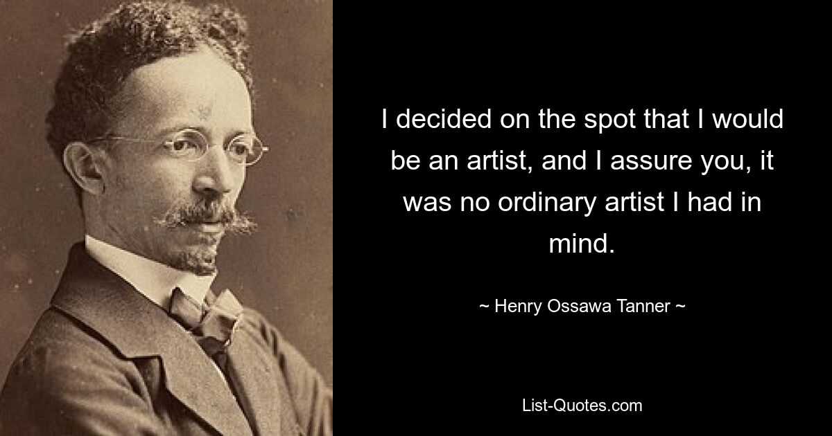 I decided on the spot that I would be an artist, and I assure you, it was no ordinary artist I had in mind. — © Henry Ossawa Tanner