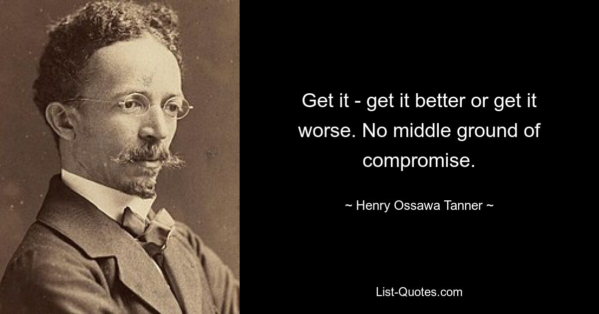 Get it - get it better or get it worse. No middle ground of compromise. — © Henry Ossawa Tanner