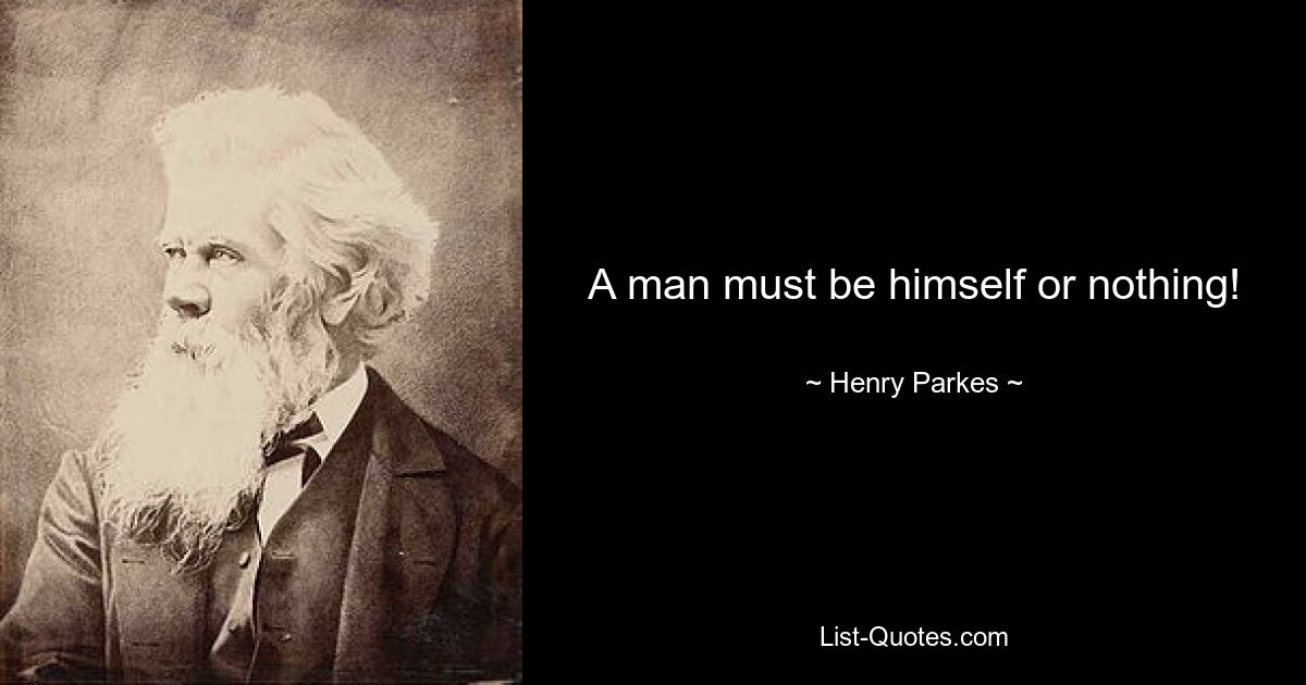 A man must be himself or nothing! — © Henry Parkes