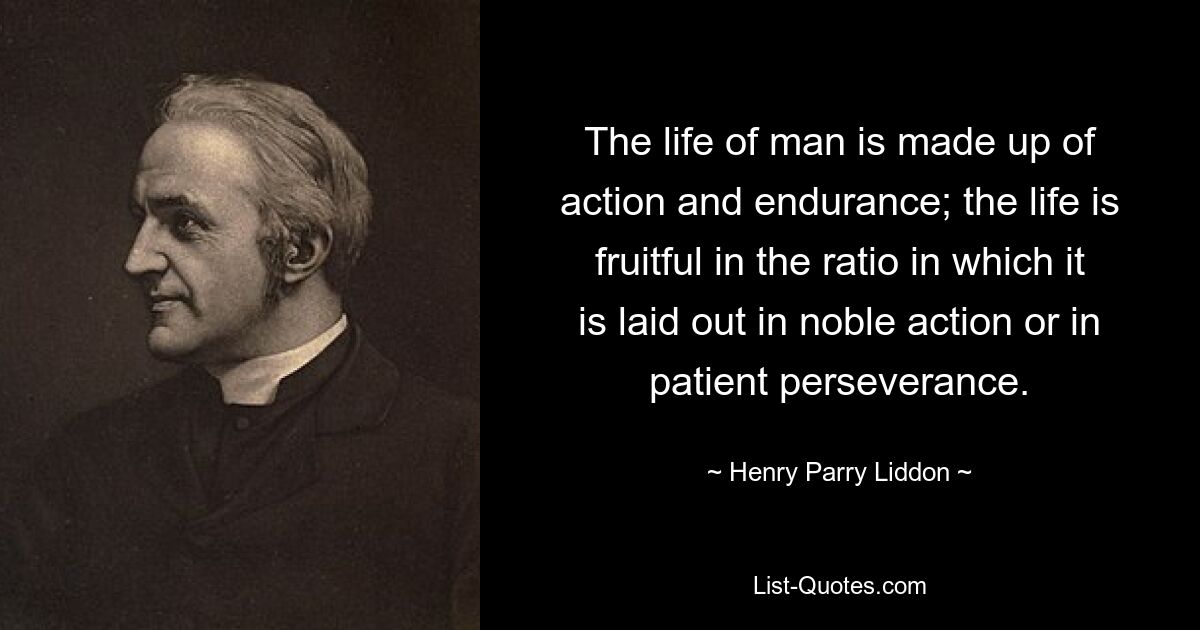 Жизнь человека состоит из действия и терпения; жизнь плодотворна в том соотношении, в котором она направлена ​​на благородные поступки или терпеливую настойчивость. — © Генри Парри Лиддон