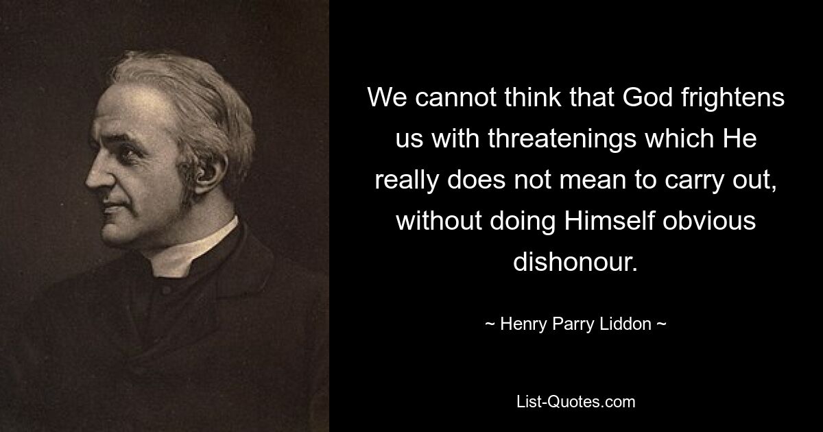 We cannot think that God frightens us with threatenings which He really does not mean to carry out, without doing Himself obvious dishonour. — © Henry Parry Liddon