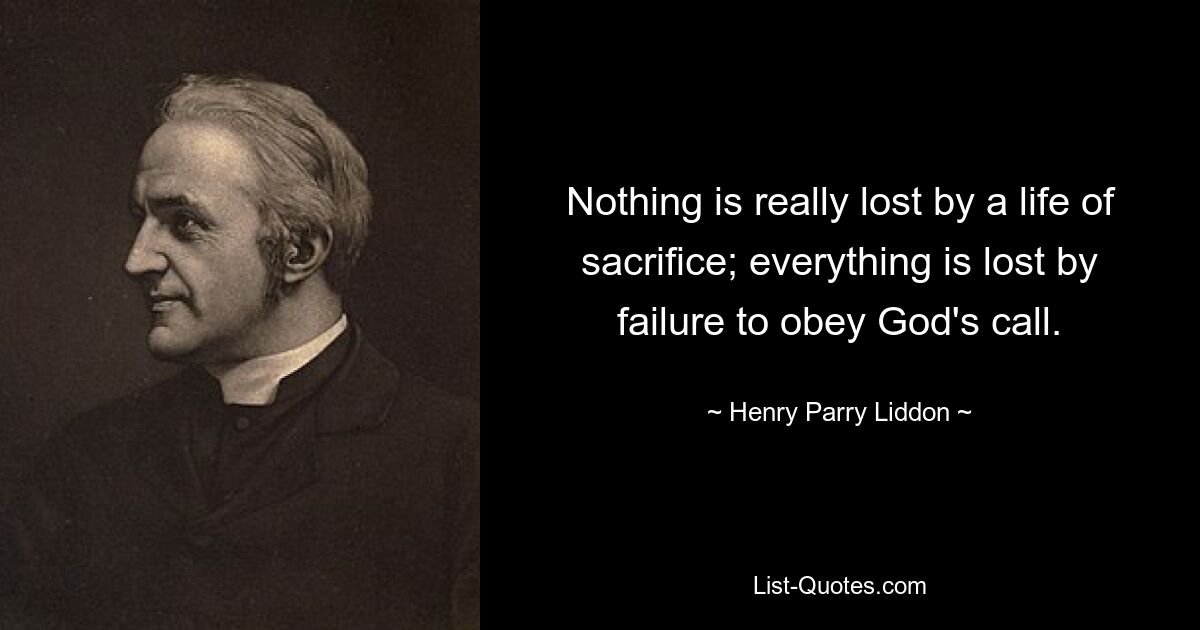 Nothing is really lost by a life of sacrifice; everything is lost by failure to obey God's call. — © Henry Parry Liddon