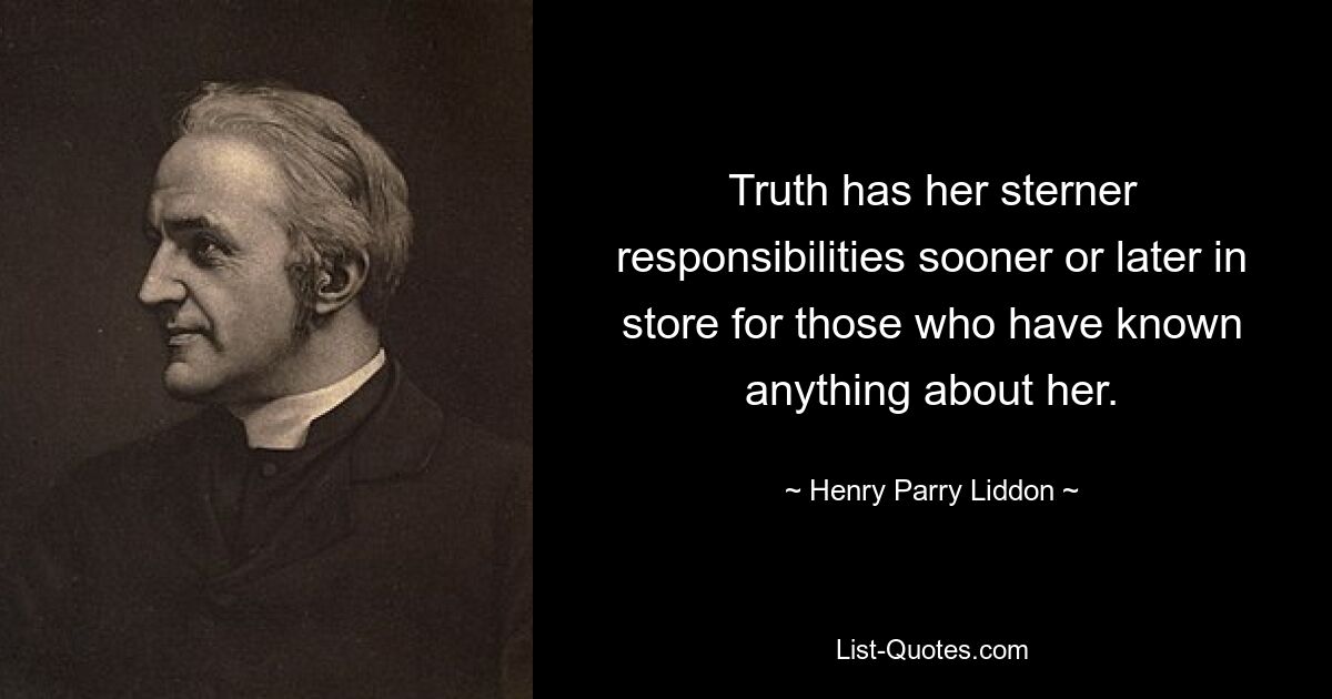 Truth has her sterner responsibilities sooner or later in store for those who have known anything about her. — © Henry Parry Liddon