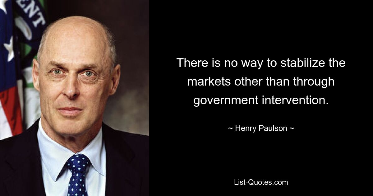 There is no way to stabilize the markets other than through government intervention. — © Henry Paulson