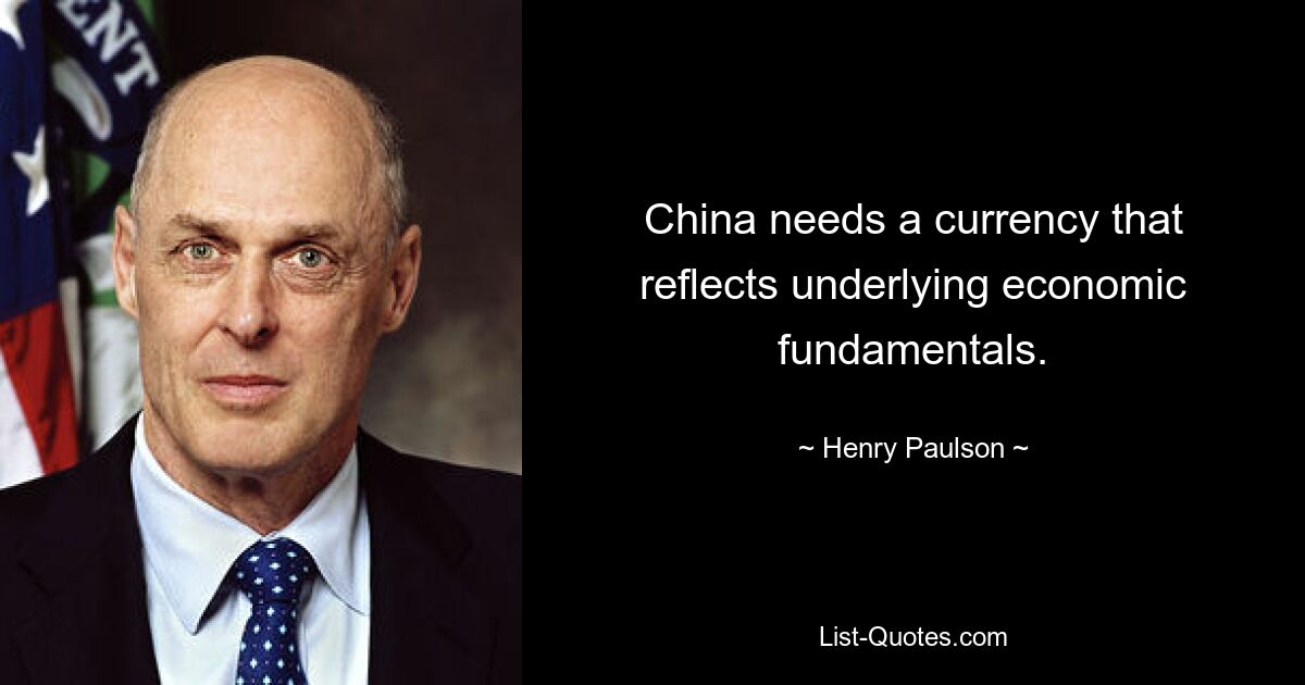 China needs a currency that reflects underlying economic fundamentals. — © Henry Paulson