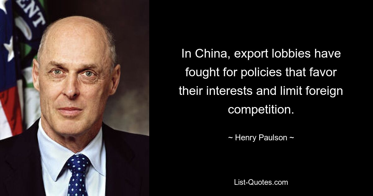 In China, export lobbies have fought for policies that favor their interests and limit foreign competition. — © Henry Paulson