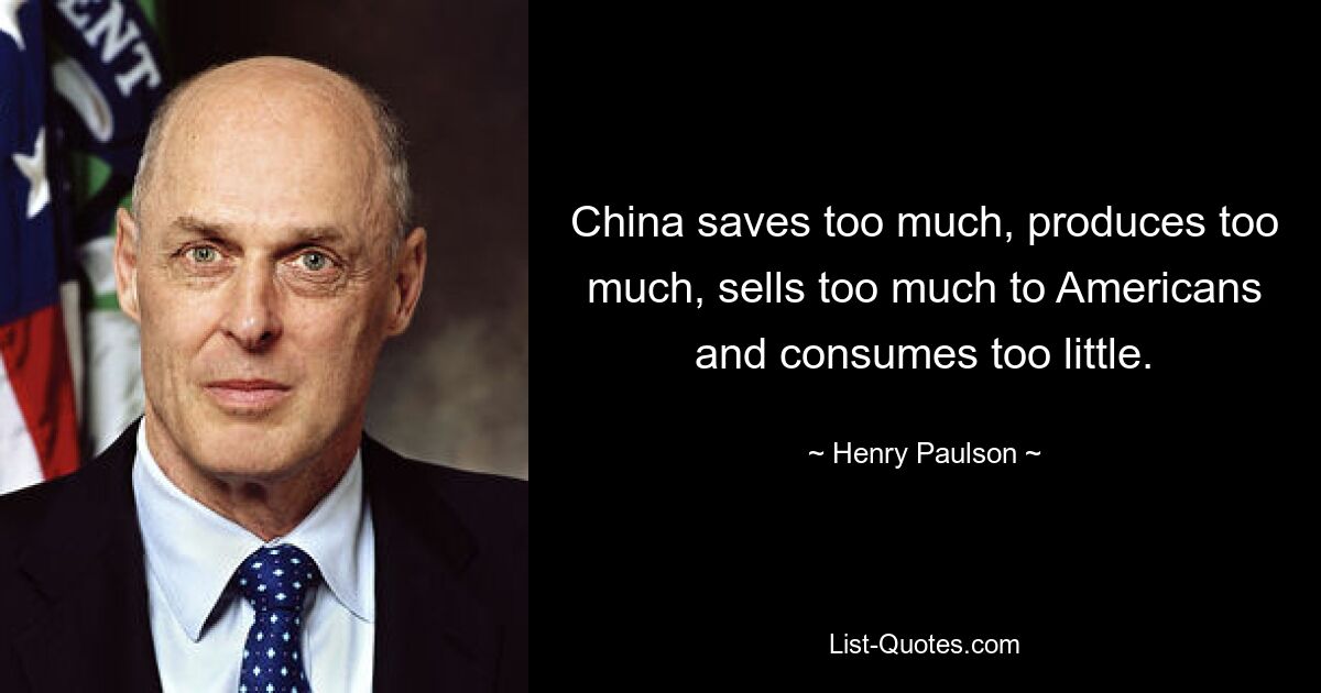 China saves too much, produces too much, sells too much to Americans and consumes too little. — © Henry Paulson