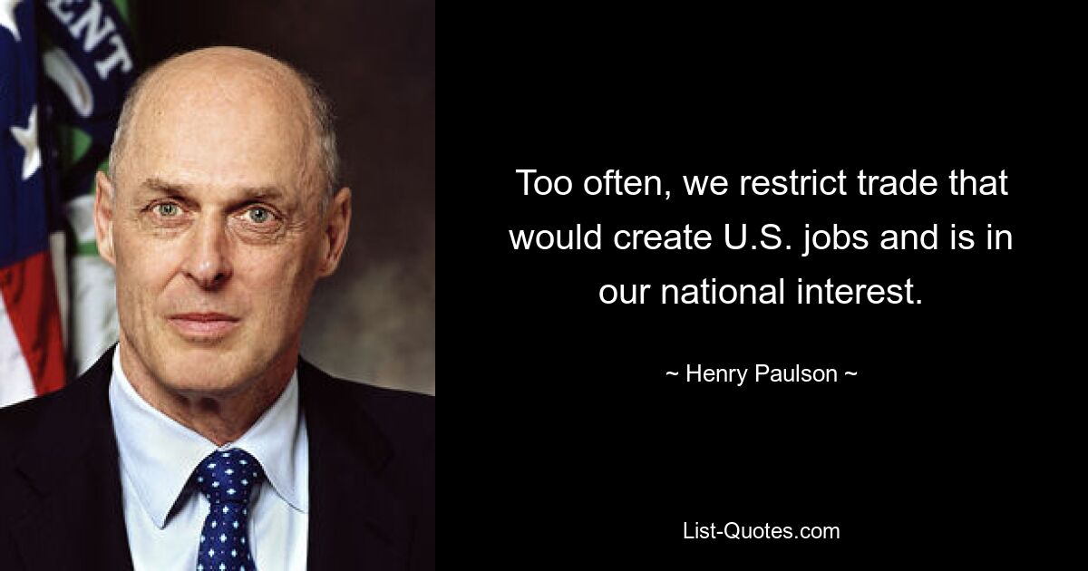 Too often, we restrict trade that would create U.S. jobs and is in our national interest. — © Henry Paulson