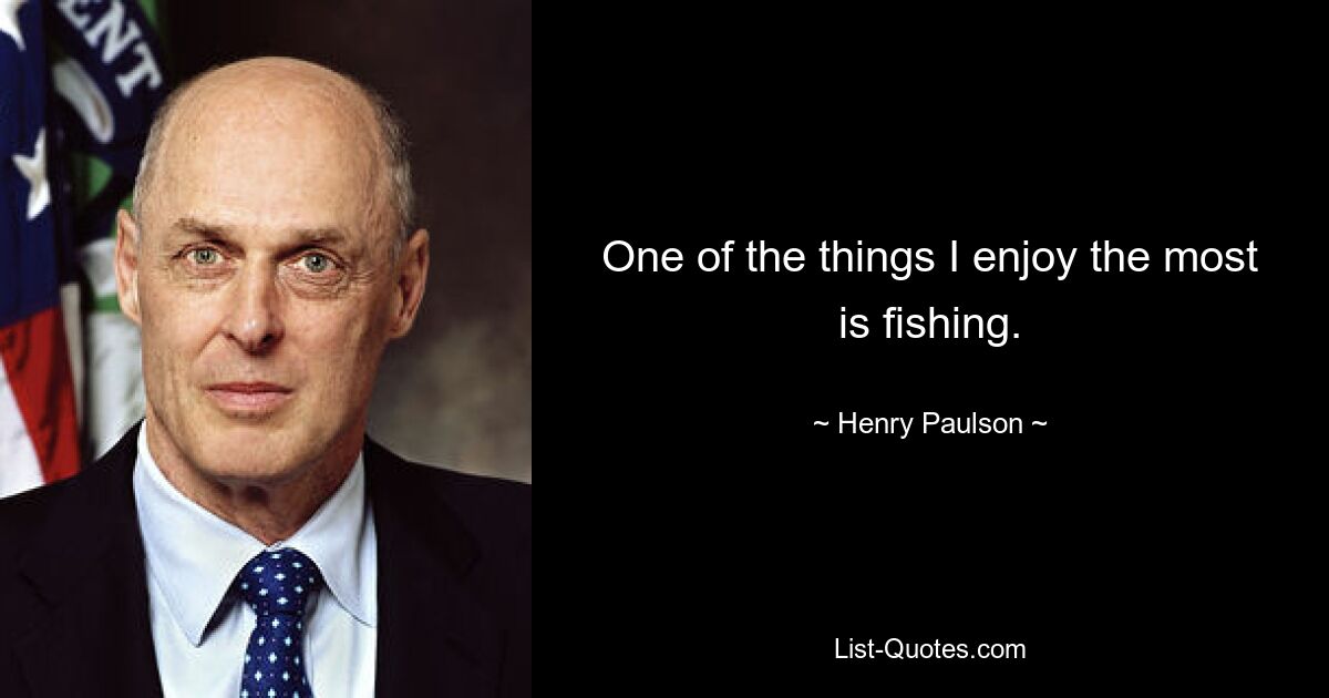 One of the things I enjoy the most is fishing. — © Henry Paulson