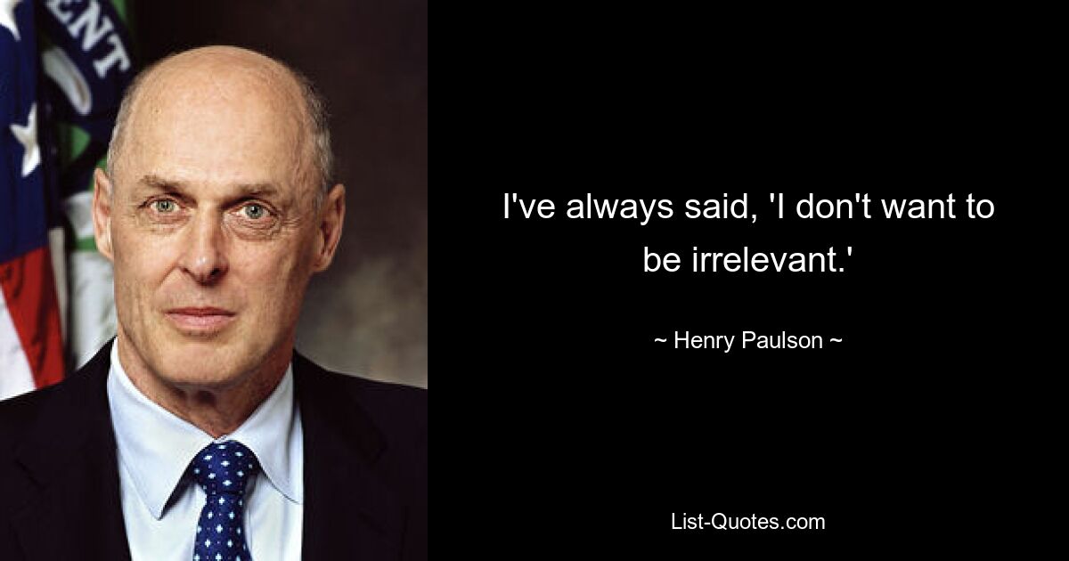 I've always said, 'I don't want to be irrelevant.' — © Henry Paulson