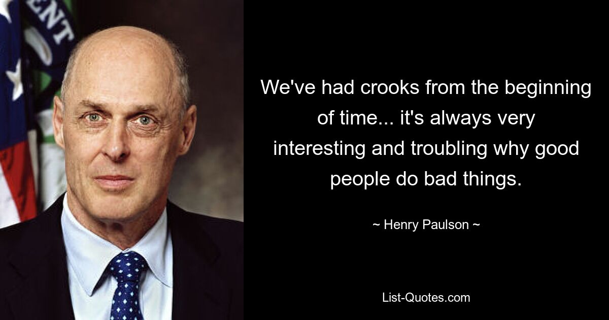 We've had crooks from the beginning of time... it's always very interesting and troubling why good people do bad things. — © Henry Paulson