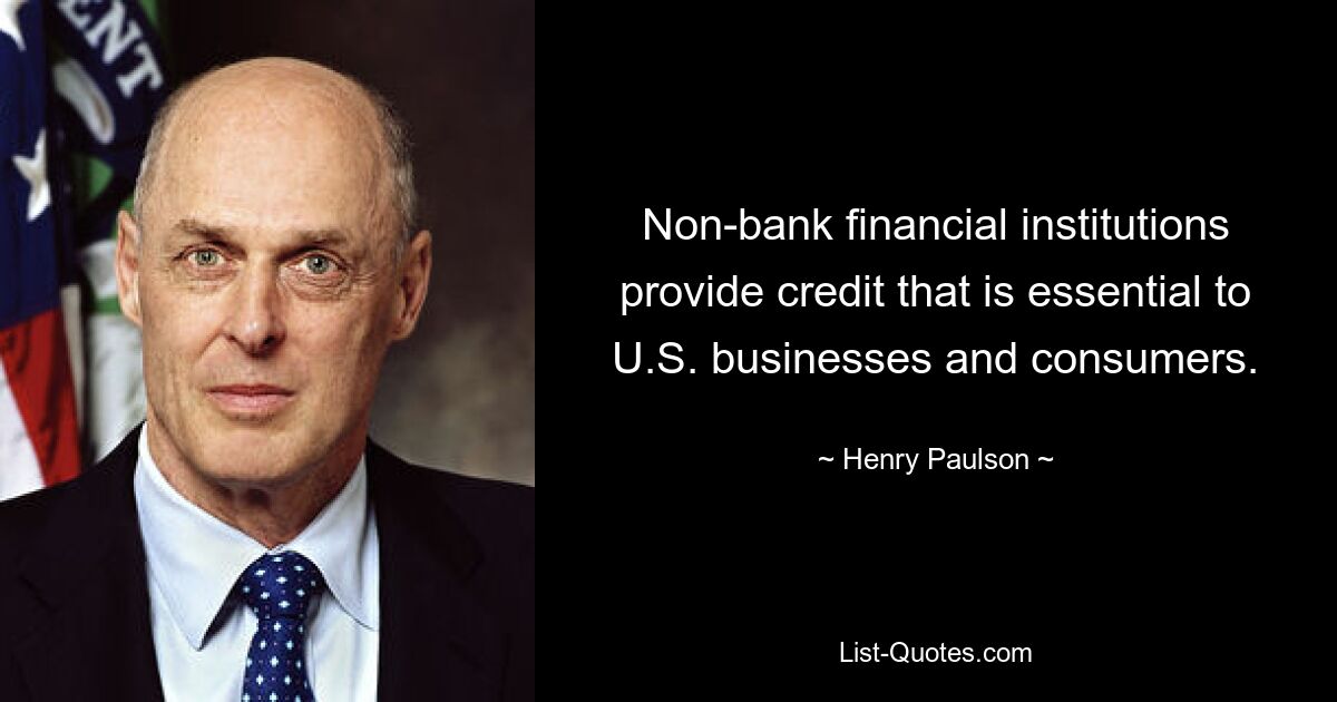 Non-bank financial institutions provide credit that is essential to U.S. businesses and consumers. — © Henry Paulson