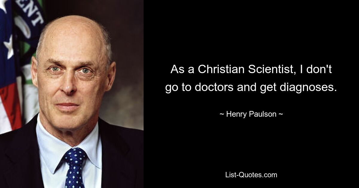 As a Christian Scientist, I don't go to doctors and get diagnoses. — © Henry Paulson