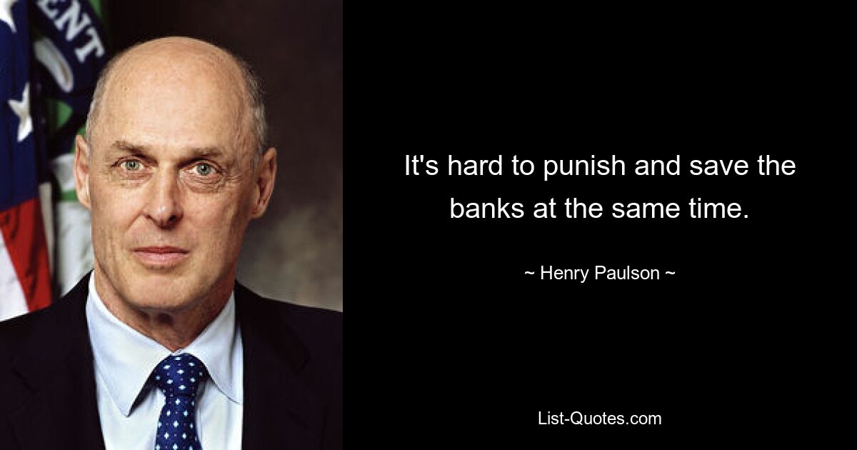 It's hard to punish and save the banks at the same time. — © Henry Paulson