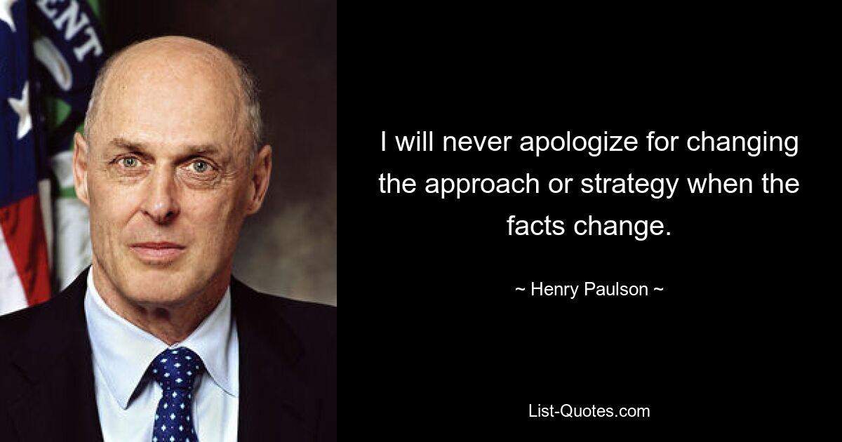 I will never apologize for changing the approach or strategy when the facts change. — © Henry Paulson