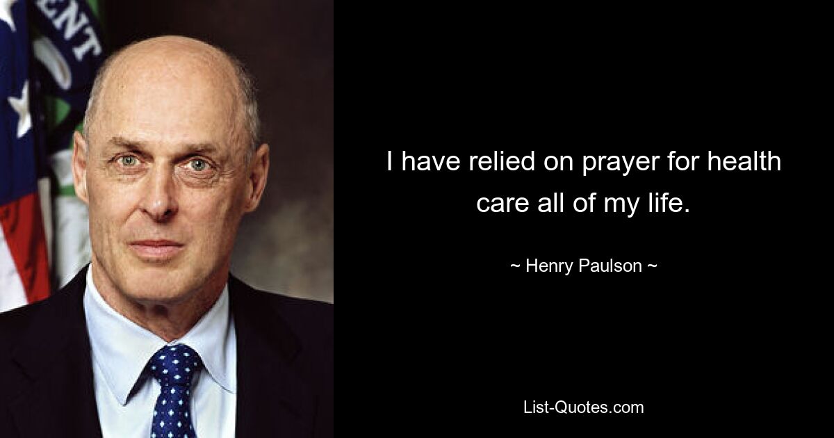 I have relied on prayer for health care all of my life. — © Henry Paulson