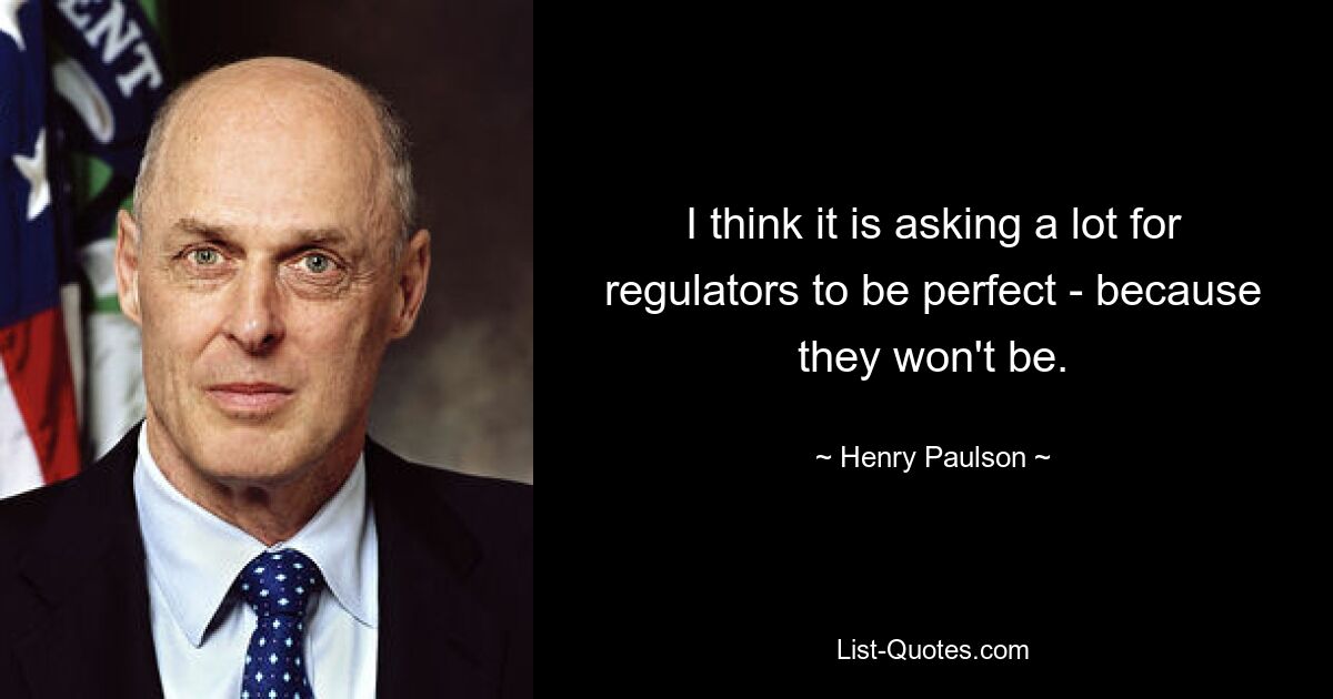 I think it is asking a lot for regulators to be perfect - because they won't be. — © Henry Paulson