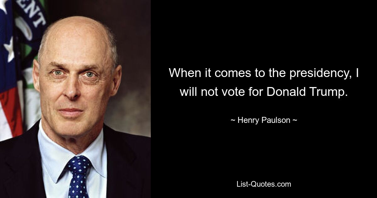 When it comes to the presidency, I will not vote for Donald Trump. — © Henry Paulson