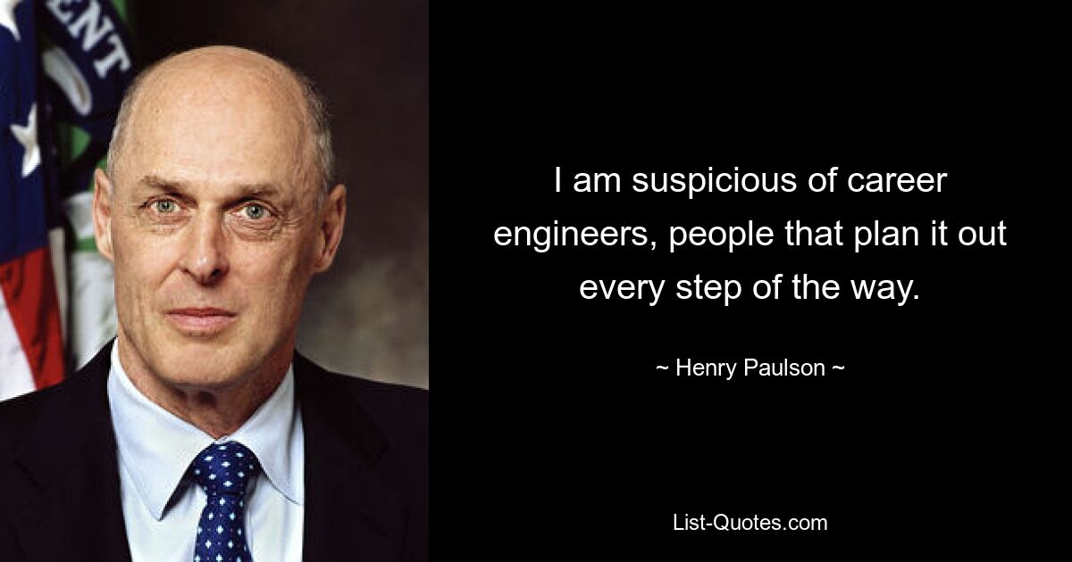 I am suspicious of career engineers, people that plan it out every step of the way. — © Henry Paulson