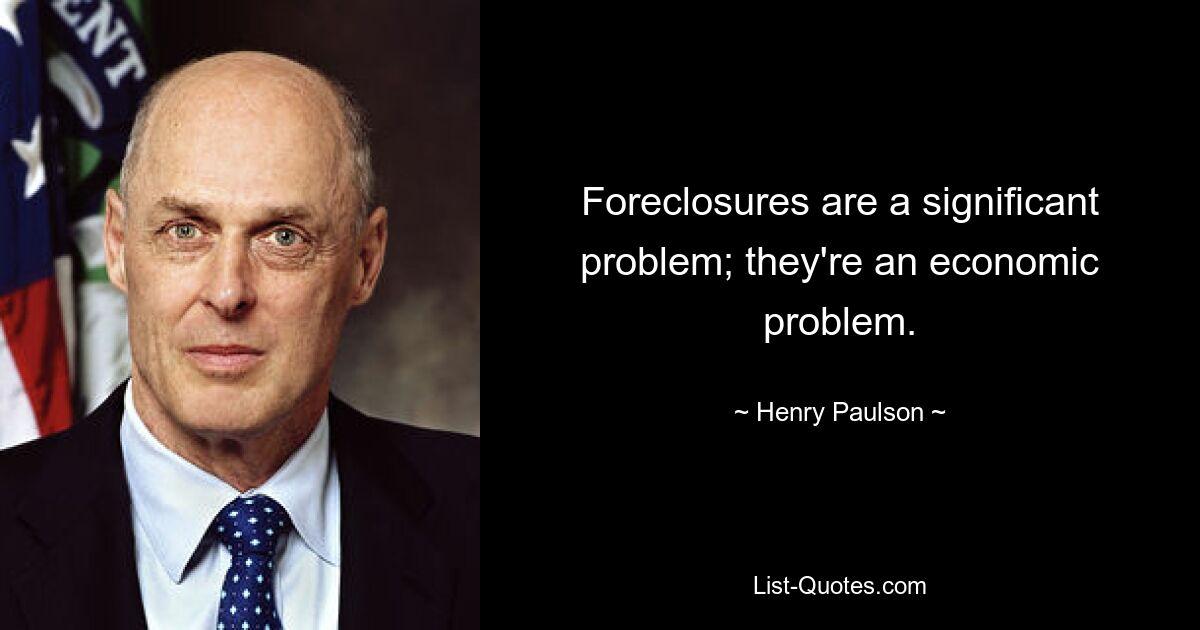 Foreclosures are a significant problem; they're an economic problem. — © Henry Paulson