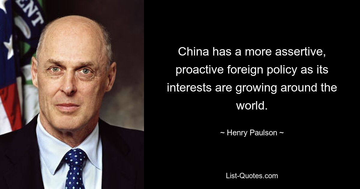 China has a more assertive, proactive foreign policy as its interests are growing around the world. — © Henry Paulson