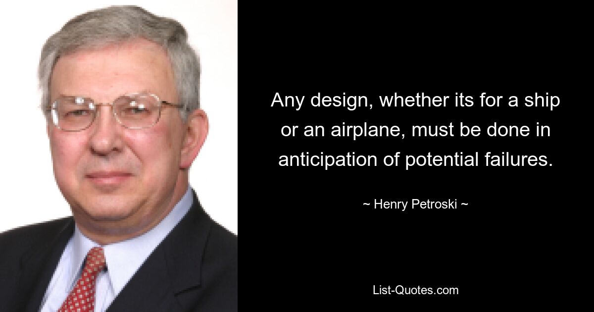 Any design, whether its for a ship or an airplane, must be done in anticipation of potential failures. — © Henry Petroski