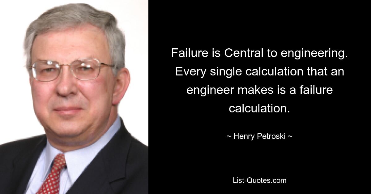 Failure is Central to engineering. Every single calculation that an engineer makes is a failure calculation. — © Henry Petroski