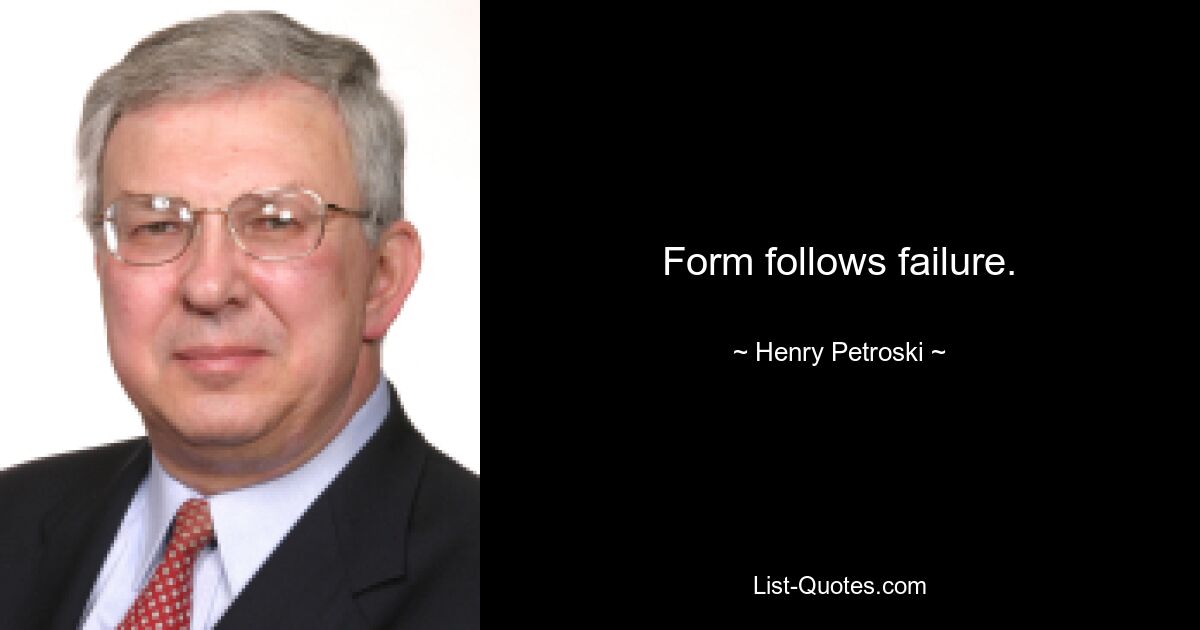 Form follows failure. — © Henry Petroski