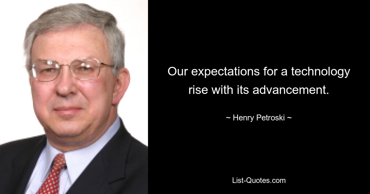 Our expectations for a technology rise with its advancement. — © Henry Petroski