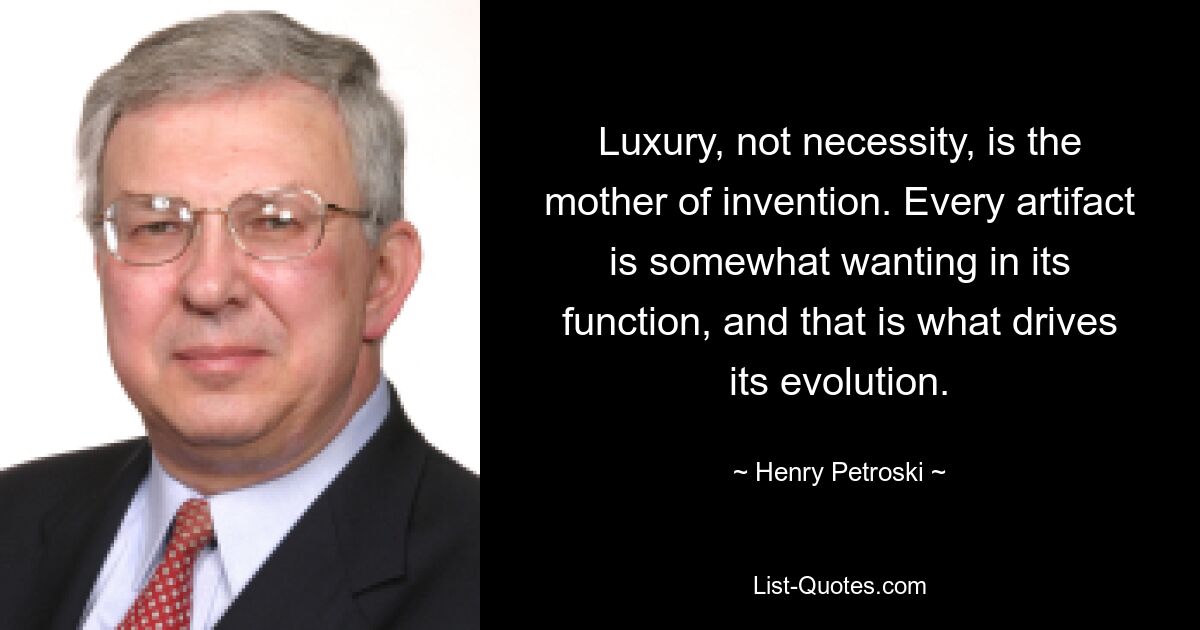 Luxury, not necessity, is the mother of invention. Every artifact is somewhat wanting in its function, and that is what drives its evolution. — © Henry Petroski