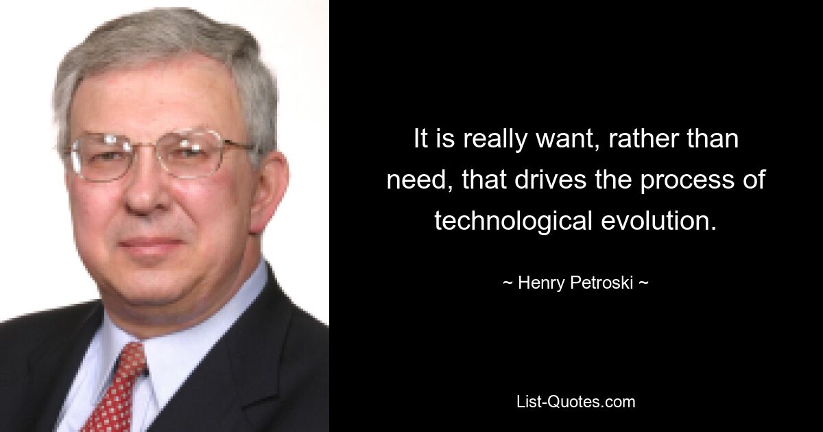 It is really want, rather than need, that drives the process of technological evolution. — © Henry Petroski