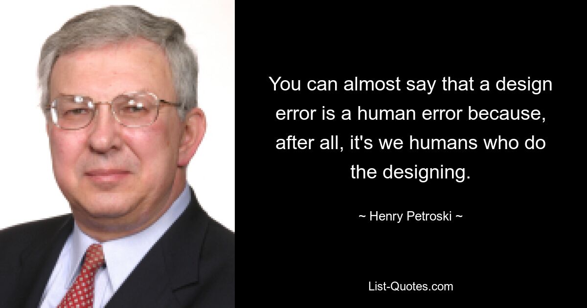 You can almost say that a design error is a human error because, after all, it's we humans who do the designing. — © Henry Petroski