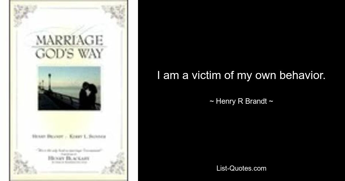 I am a victim of my own behavior. — © Henry R Brandt