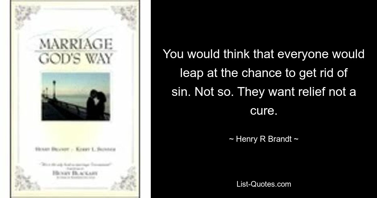 You would think that everyone would leap at the chance to get rid of sin. Not so. They want relief not a cure. — © Henry R Brandt