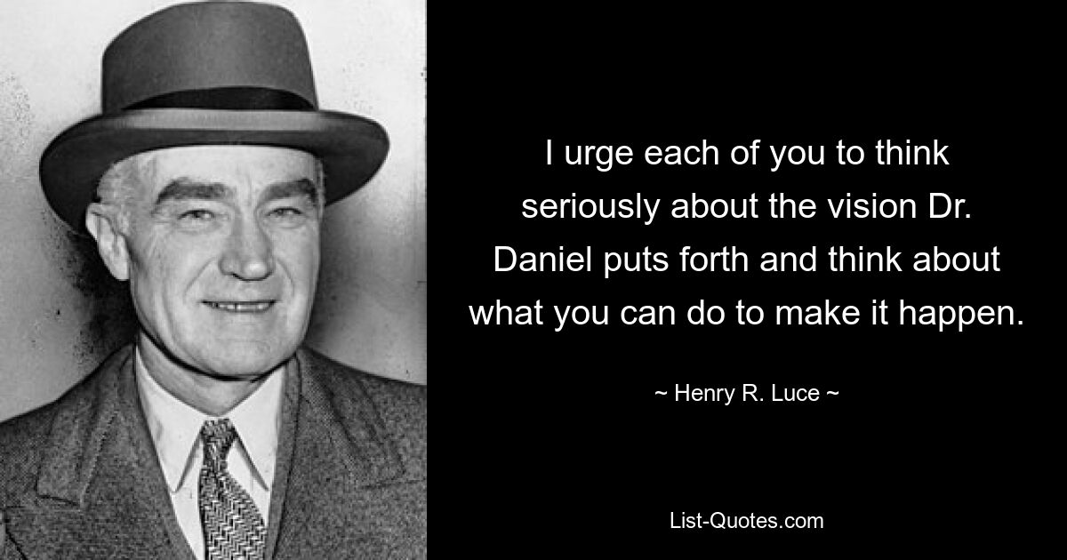 I urge each of you to think seriously about the vision Dr. Daniel puts forth and think about what you can do to make it happen. — © Henry R. Luce