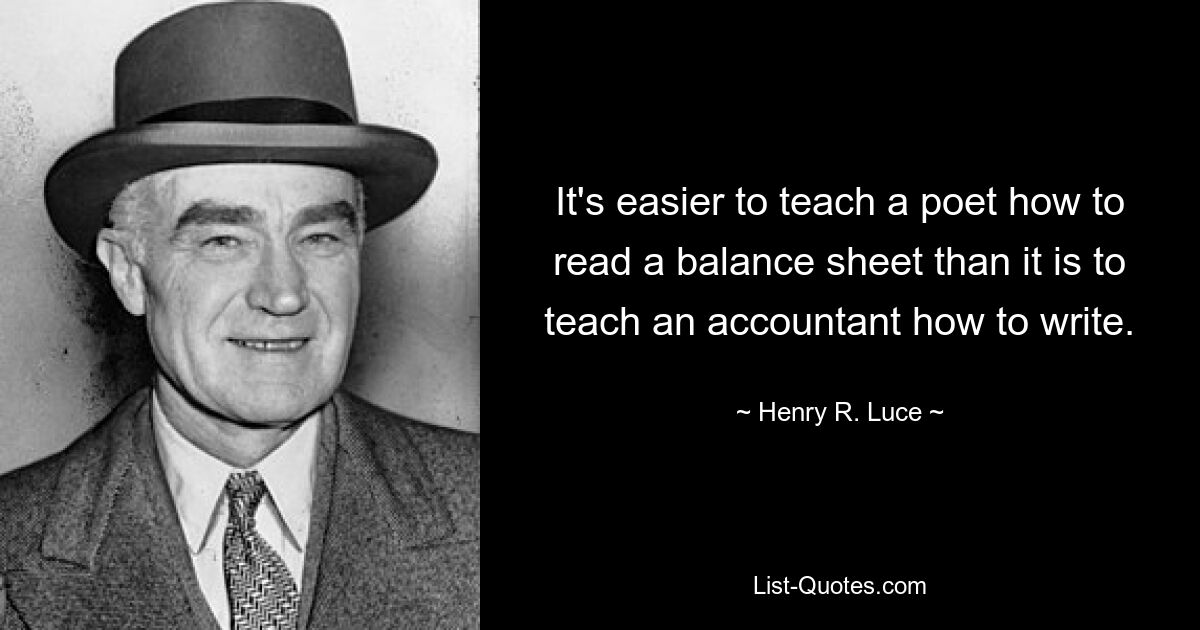 It's easier to teach a poet how to read a balance sheet than it is to teach an accountant how to write. — © Henry R. Luce