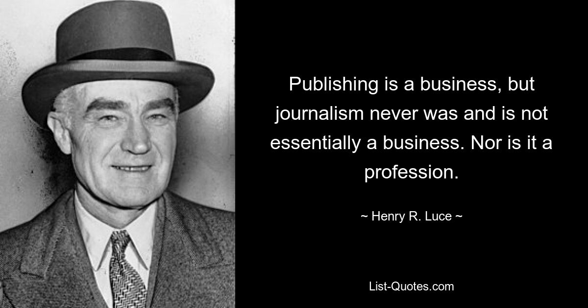 Publishing is a business, but journalism never was and is not essentially a business. Nor is it a profession. — © Henry R. Luce