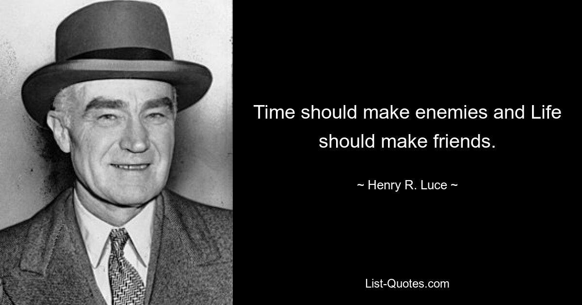 Time should make enemies and Life should make friends. — © Henry R. Luce