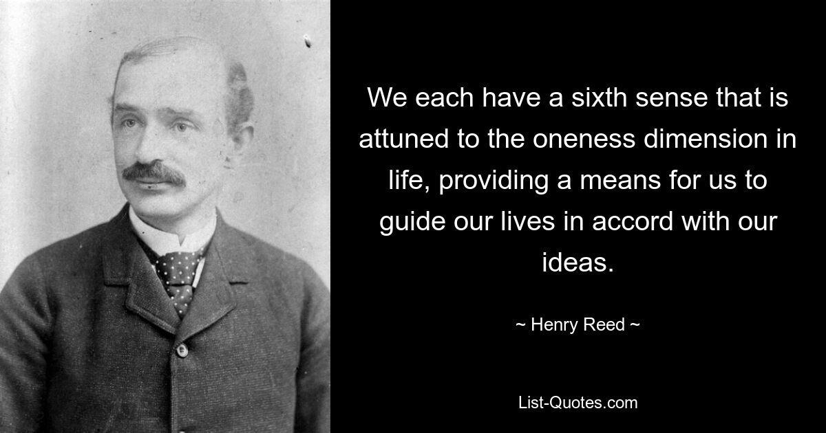 We each have a sixth sense that is attuned to the oneness dimension in life, providing a means for us to guide our lives in accord with our ideas. — © Henry Reed