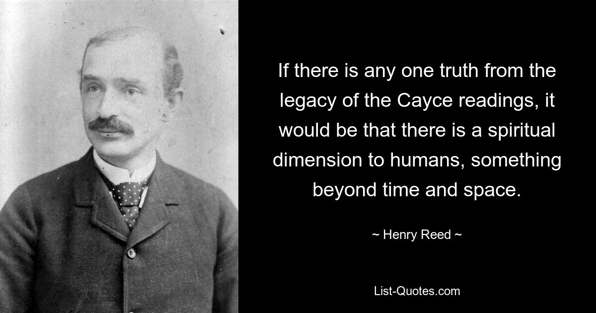 If there is any one truth from the legacy of the Cayce readings, it would be that there is a spiritual dimension to humans, something beyond time and space. — © Henry Reed