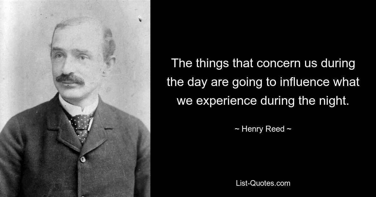 The things that concern us during the day are going to influence what we experience during the night. — © Henry Reed